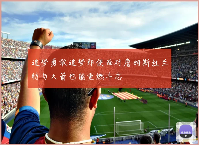 追梦勇敢追梦即使面对詹姆斯杜兰特与火箭也能重燃斗志