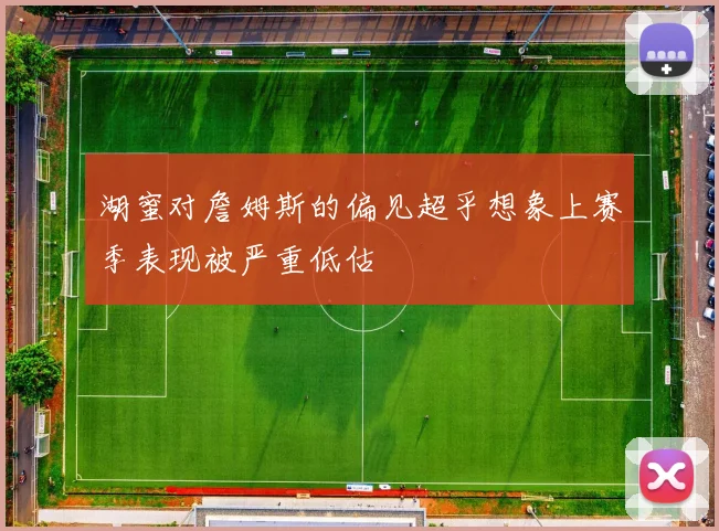 湖蜜对詹姆斯的偏见超乎想象上赛季表现被严重低估